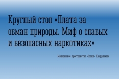 Круглый стол «Плата за обман природы. Миф о слабых и безопасных наркотиках».